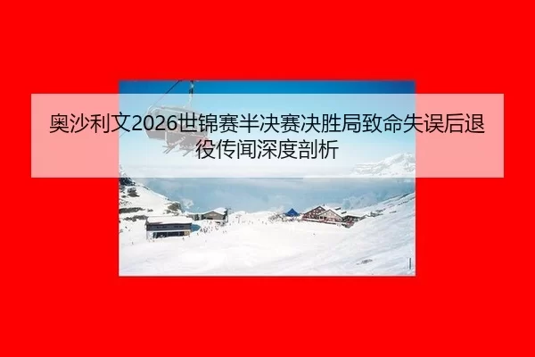 奥沙利文2026世锦赛半决赛决胜局致命失误后退役传闻深度剖析